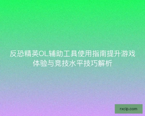 反恐精英OL辅助工具使用指南提升游戏体验与竞技水平技巧解析
