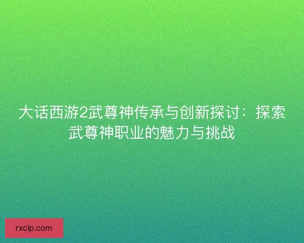 大话西游2武尊神传承与创新探讨：探索武尊神职业的魅力与挑战
