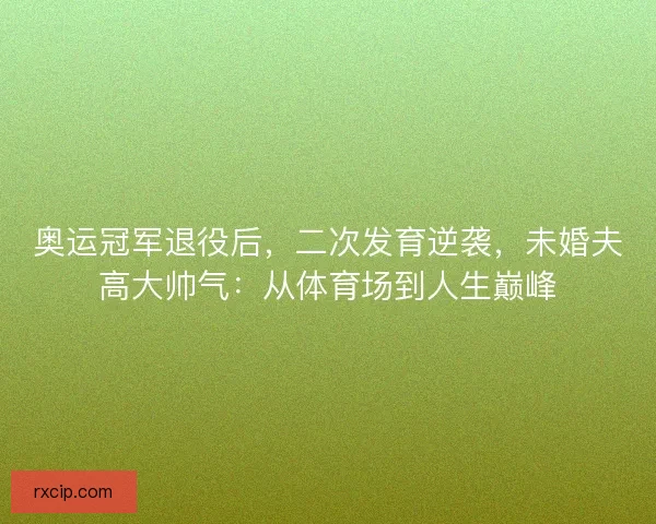 奥运冠军退役后，二次发育逆袭，未婚夫高大帅气：从体育场到人生巅峰