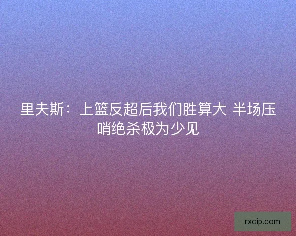 里夫斯：上篮反超后我们胜算大 半场压哨绝杀极为少见