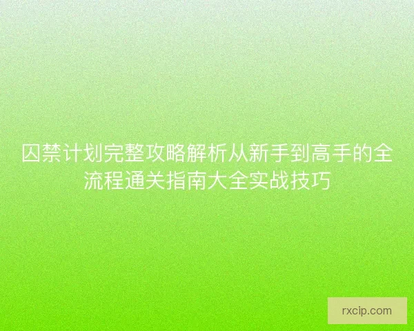 囚禁计划完整攻略解析从新手到高手的全流程通关指南大全实战技巧