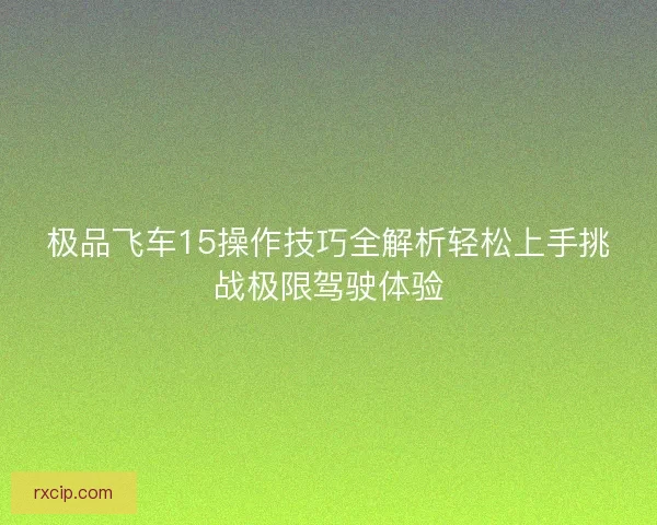 极品飞车15操作技巧全解析轻松上手挑战极限驾驶体验
